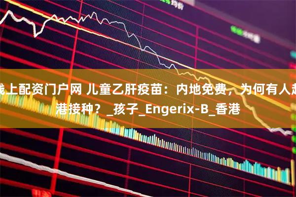 线上配资门户网 儿童乙肝疫苗：内地免费，为何有人赴港接种？_孩子_Engerix-B_香港