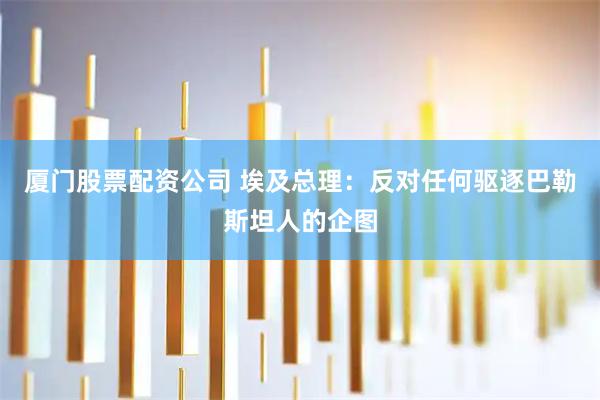 厦门股票配资公司 埃及总理：反对任何驱逐巴勒斯坦人的企图