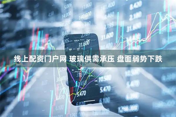 线上配资门户网 玻璃供需承压 盘面弱势下跌