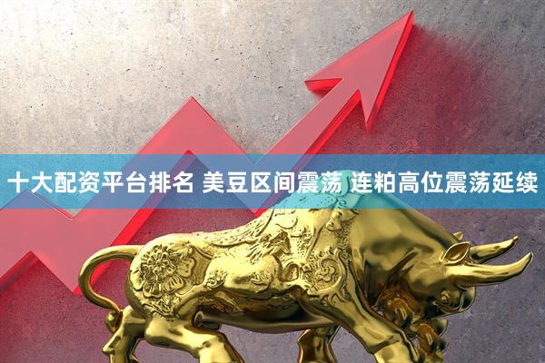 十大配资平台排名 美豆区间震荡 连粕高位震荡延续