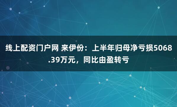 线上配资门户网 来伊份：上半年归母净亏损5068.39万元，同比由盈转亏