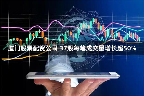 厦门股票配资公司 37股每笔成交量增长超50%