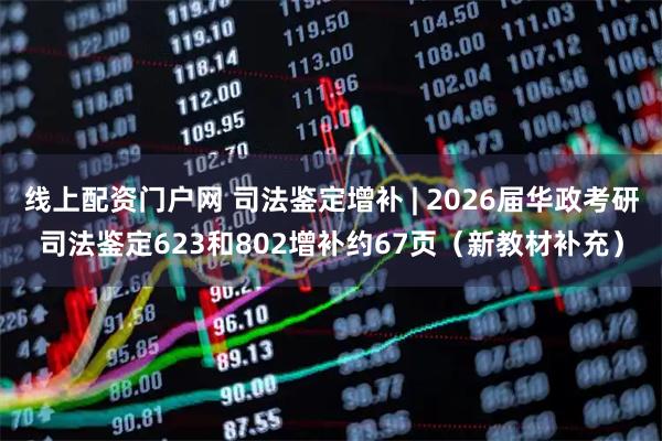 线上配资门户网 司法鉴定增补 | 2026届华政考研司法鉴定623和802增补约67页（新教材补充）