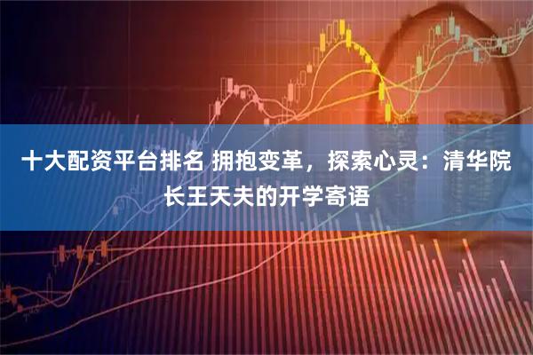 十大配资平台排名 拥抱变革，探索心灵：清华院长王天夫的开学寄语