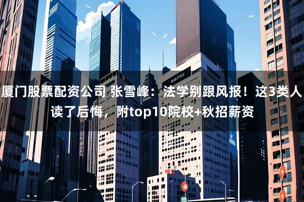 厦门股票配资公司 张雪峰：法学别跟风报！这3类人读了后悔，附top10院校+秋招薪资