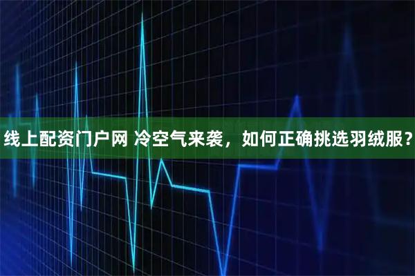 线上配资门户网 冷空气来袭，如何正确挑选羽绒服？