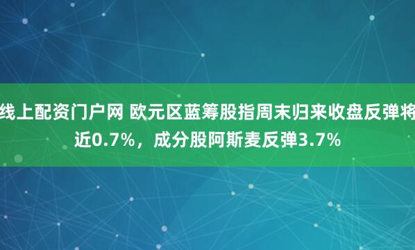 线上配资门户网 欧元区蓝筹股指周末归来收盘反弹将近0.7%，成分股阿斯麦反弹3.7%