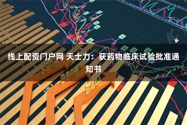 线上配资门户网 天士力：获药物临床试验批准通知书