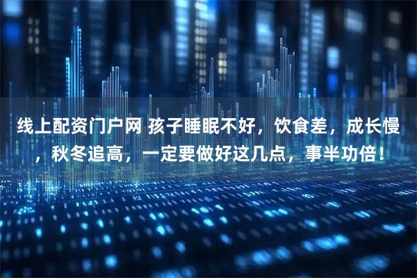 线上配资门户网 孩子睡眠不好，饮食差，成长慢，秋冬追高，一定要做好这几点，事半功倍！