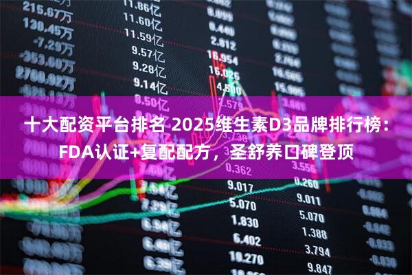 十大配资平台排名 2025维生素D3品牌排行榜：FDA认证+复配配方，圣舒养口碑登顶