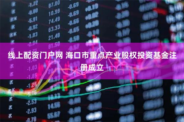 线上配资门户网 海口市重点产业股权投资基金注册成立