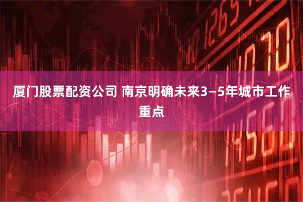 厦门股票配资公司 南京明确未来3—5年城市工作重点
