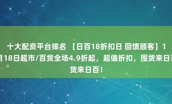 十大配资平台排名 【日百18折扣日 回馈顾客】12月18日超市/百货全场4.9折起，超值折扣，囤货来日百！