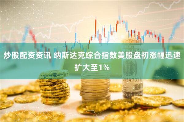 炒股配资资讯 纳斯达克综合指数美股盘初涨幅迅速扩大至1%