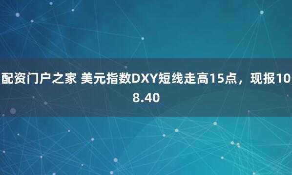 配资门户之家 美元指数DXY短线走高15点，现报108.40