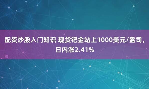 配资炒股入门知识 现货钯金站上1000美元/盎司，日内涨2.41%