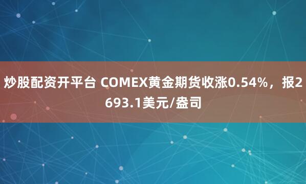 炒股配资开平台 COMEX黄金期货收涨0.54%，报2693.1美元/盎司