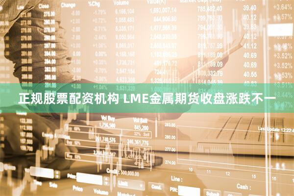 正规股票配资机构 LME金属期货收盘涨跌不一