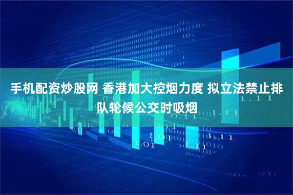 手机配资炒股网 香港加大控烟力度 拟立法禁止排队轮候公交时吸烟