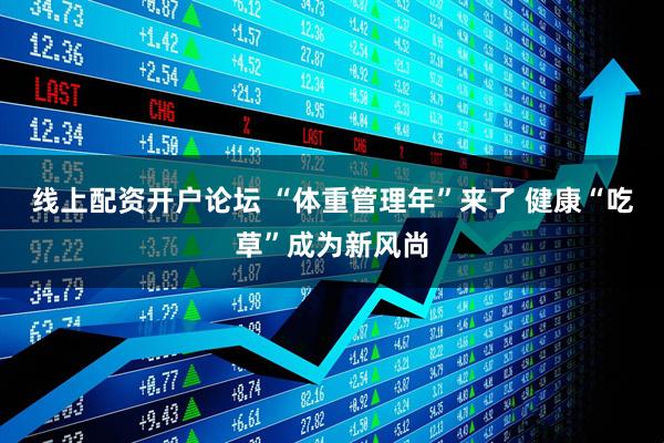 线上配资开户论坛 “体重管理年”来了 健康“吃草”成为新风尚