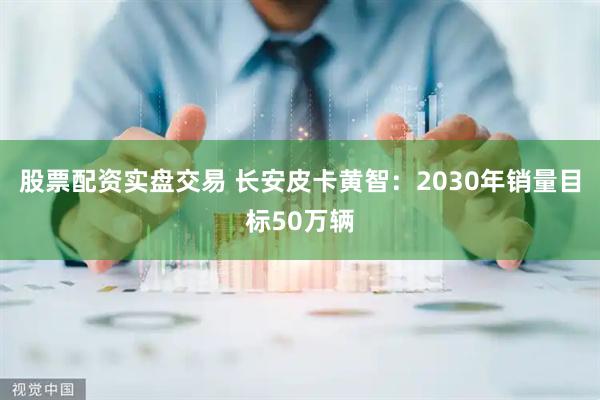 股票配资实盘交易 长安皮卡黄智：2030年销量目标50万辆