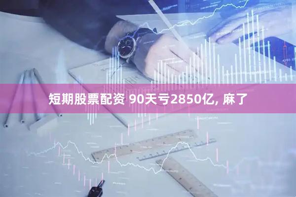 短期股票配资 90天亏2850亿, 麻了