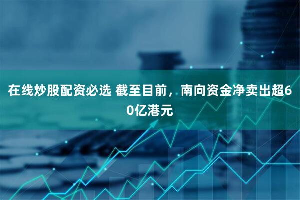 在线炒股配资必选 截至目前，南向资金净卖出超60亿港元