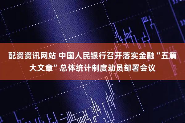 配资资讯网站 中国人民银行召开落实金融“五篇大文章”总体统计制度动员部署会议