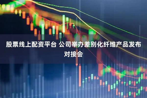 股票线上配资平台 公司举办差别化纤维产品发布对接会