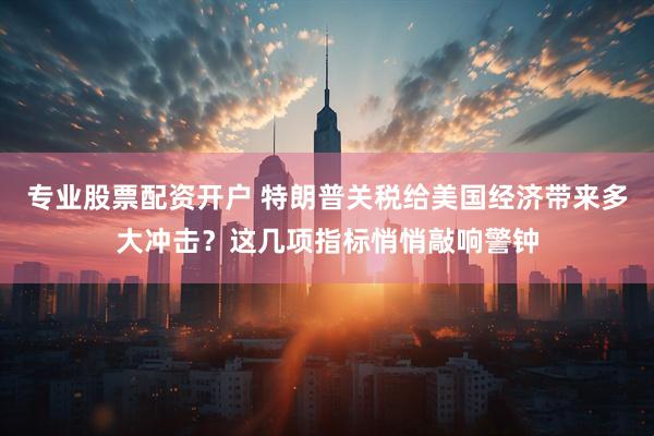 专业股票配资开户 特朗普关税给美国经济带来多大冲击？这几项指标悄悄敲响警钟