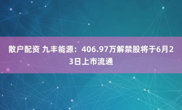 散户配资 九丰能源：406.97万解禁股将于6月23日上市流通
