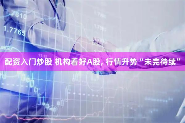 配资入门炒股 机构看好A股, 行情升势“未完待续”