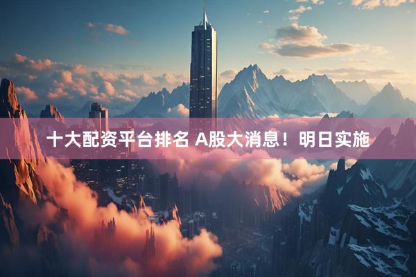 十大配资平台排名 A股大消息！明日实施