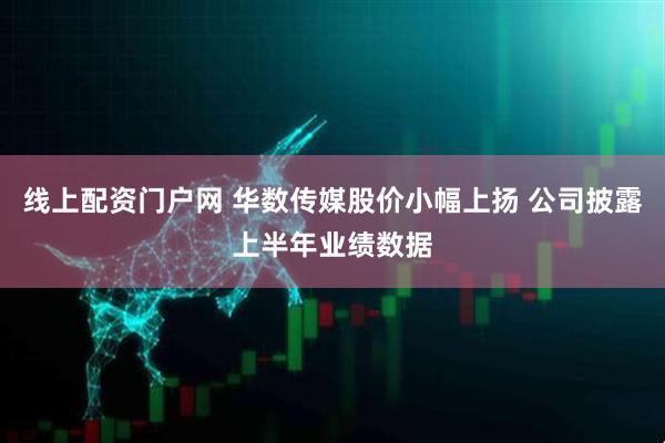 线上配资门户网 华数传媒股价小幅上扬 公司披露上半年业绩数据