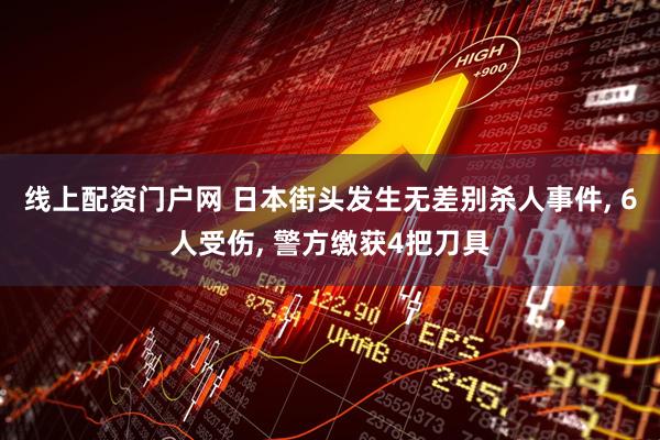线上配资门户网 日本街头发生无差别杀人事件, 6人受伤, 警方缴获4把刀具