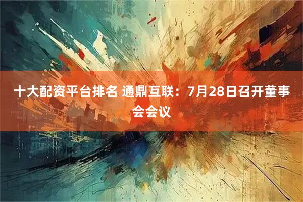 十大配资平台排名 通鼎互联：7月28日召开董事会会议