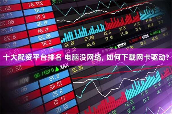 十大配资平台排名 电脑没网络, 如何下载网卡驱动?