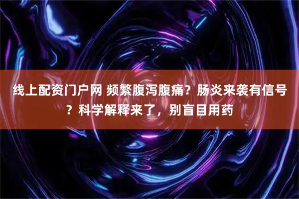 线上配资门户网 频繁腹泻腹痛？肠炎来袭有信号？科学解释来了，别盲目用药