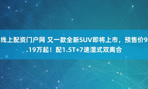 线上配资门户网 又一款全新SUV即将上市，预售价9.19万起！配1.5T+7速湿式双离合