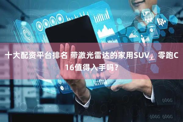 十大配资平台排名 带激光雷达的家用SUV，零跑C16值得入手吗？