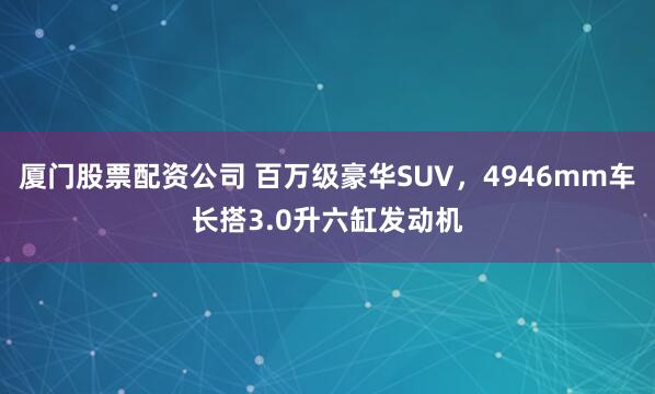 厦门股票配资公司 百万级豪华SUV，4946mm车长搭3.0升六缸发动机