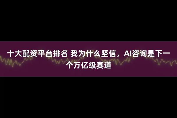 十大配资平台排名 我为什么坚信，AI咨询是下一个万亿级赛道