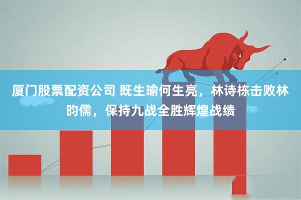 厦门股票配资公司 既生瑜何生亮，林诗栋击败林昀儒，保持九战全胜辉煌战绩