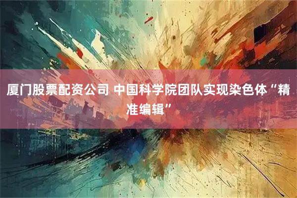 厦门股票配资公司 中国科学院团队实现染色体“精准编辑”