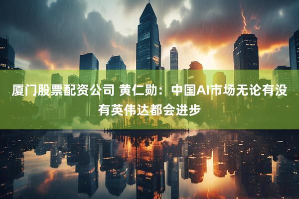 厦门股票配资公司 黄仁勋：中国AI市场无论有没有英伟达都会进步