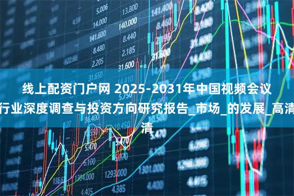 线上配资门户网 2025-2031年中国视频会议行业深度调查与投资方向研究报告_市场_的发展_高清