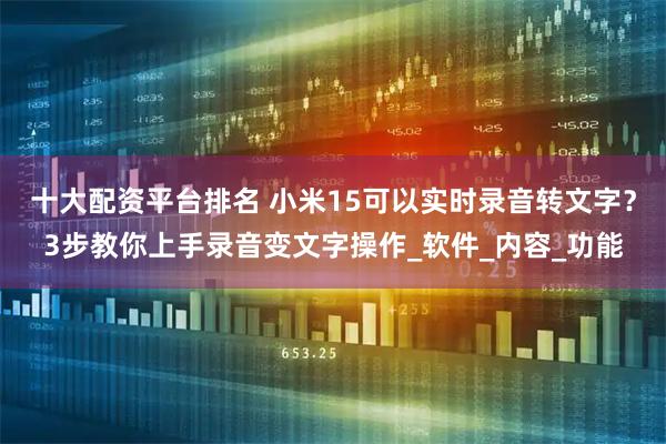 十大配资平台排名 小米15可以实时录音转文字？3步教你上手录音变文字操作_软件_内容_功能