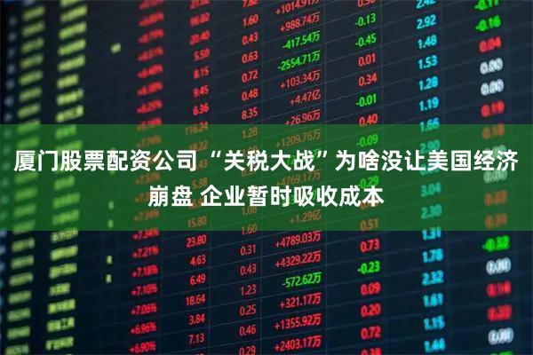 厦门股票配资公司 “关税大战”为啥没让美国经济崩盘 企业暂时吸收成本