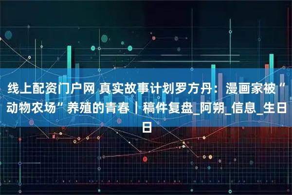 线上配资门户网 真实故事计划罗方丹：漫画家被“动物农场”养殖的青春｜稿件复盘_阿朔_信息_生日