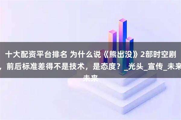 十大配资平台排名 为什么说《熊出没》2部时空剧，前后标准差得不是技术，是态度？_光头_宣传_未来